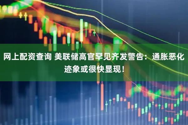 网上配资查询 美联储高官罕见齐发警告：通胀恶化迹象或很快显现！