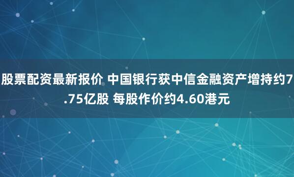 股票配资最新报价 中国银行获中信金融资产增持约7.75亿股 每股作价约4.60港元
