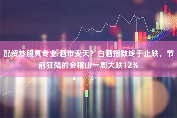 配资炒股真专业 酒市变天？白酒指数终于止跌，节前狂飙的会稽山一周大跌12%