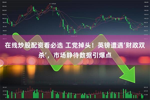 在线炒股配资看必选 工党掉头！英镑遭遇‘财政双杀’，市场静待数据引爆点