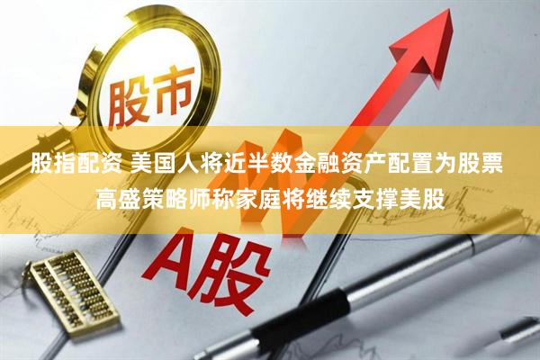 股指配资 美国人将近半数金融资产配置为股票 高盛策略师称家庭将继续支撑美股