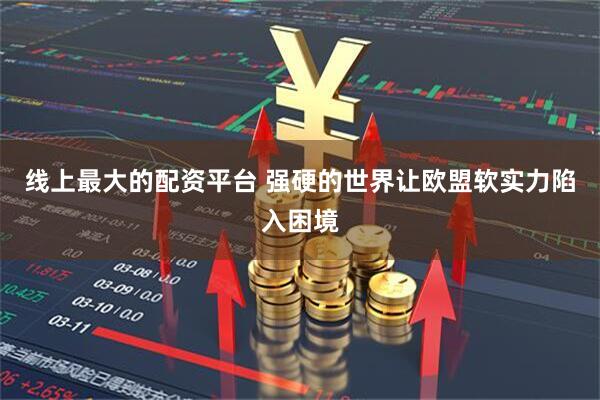 线上最大的配资平台 强硬的世界让欧盟软实力陷入困境