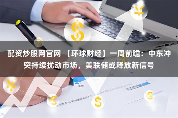 配资炒股网官网 【环球财经】一周前瞻：中东冲突持续扰动市场，美联储或释放新信号
