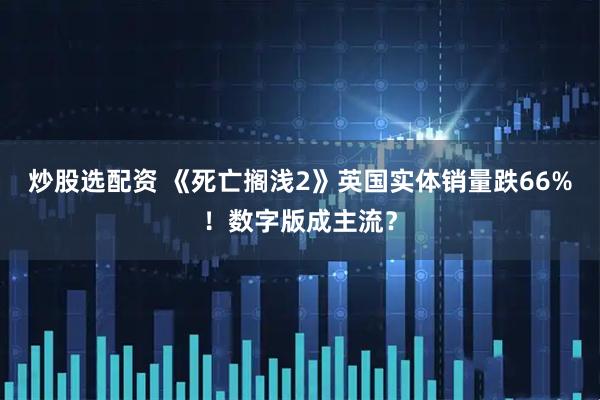 炒股选配资 《死亡搁浅2》英国实体销量跌66%！数字版成主流？