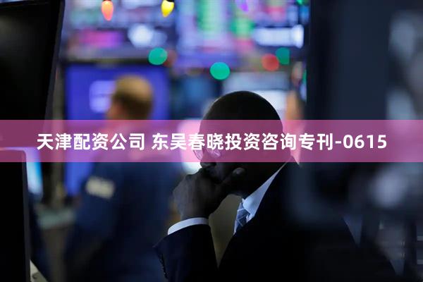 天津配资公司 东吴春晓投资咨询专刊-0615