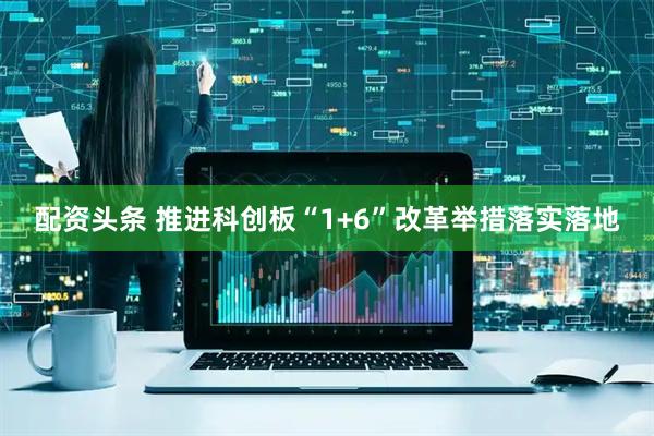 配资头条 推进科创板“1+6”改革举措落实落地