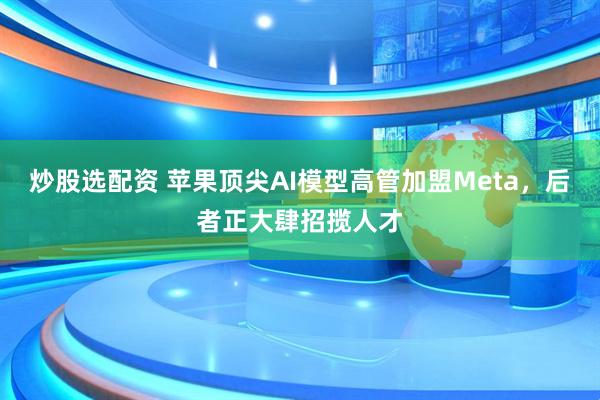 炒股选配资 苹果顶尖AI模型高管加盟Meta，后者正大肆招揽人才