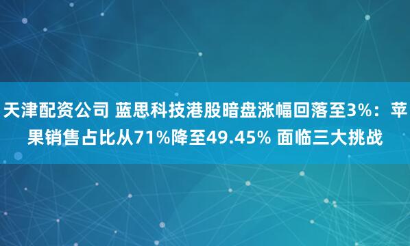 天津配资公司 蓝思科技港股暗盘涨幅回落至3%：苹果销售占比从71%降至49.45% 面临三大挑战