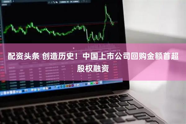 配资头条 创造历史！中国上市公司回购金额首超股权融资