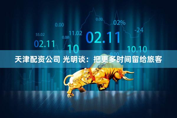 天津配资公司 光明谈：把更多时间留给旅客