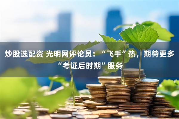 炒股选配资 光明网评论员：“飞手”热，期待更多“考证后时期”服务