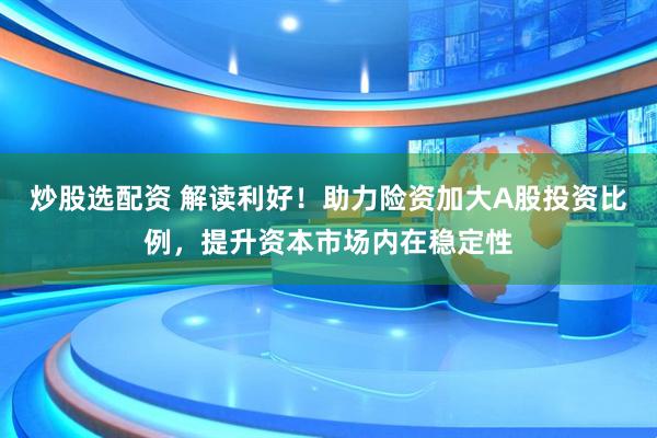 炒股选配资 解读利好！助力险资加大A股投资比例，提升资本市场内在稳定性