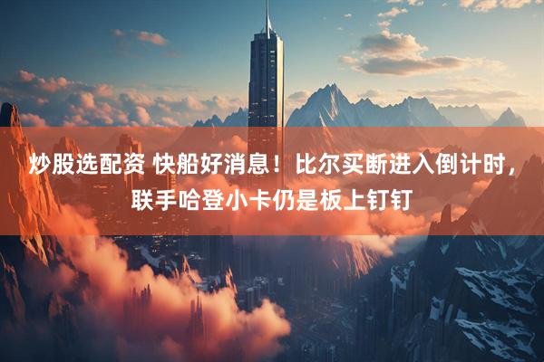 炒股选配资 快船好消息！比尔买断进入倒计时，联手哈登小卡仍是板上钉钉
