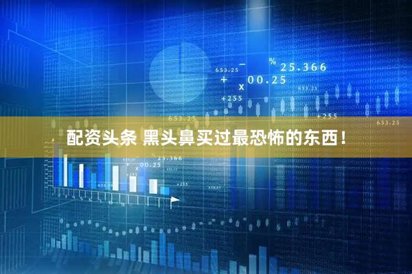 配资头条 黑头鼻买过最恐怖的东西！