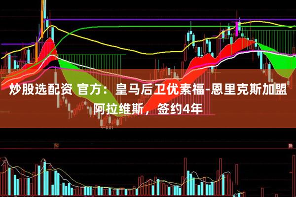 炒股选配资 官方：皇马后卫优素福-恩里克斯加盟阿拉维斯，签约4年