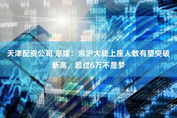 天津配资公司 京媒：京沪大战上座人数有望突破新高，超过6万不是梦