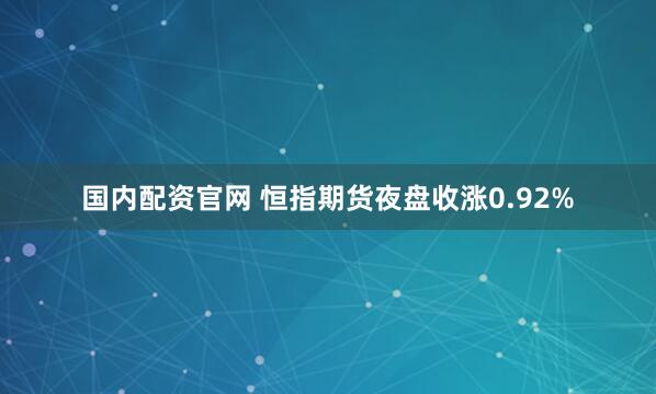 国内配资官网 恒指期货夜盘收涨0.92%