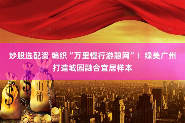 炒股选配资 编织“万里慢行游憩网”！绿美广州打造城园融合宜居样本