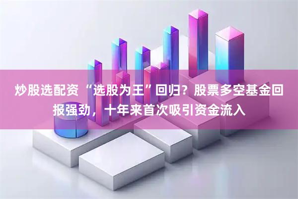 炒股选配资 “选股为王”回归？股票多空基金回报强劲，十年来首次吸引资金流入