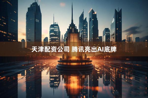 天津配资公司 腾讯亮出AI底牌