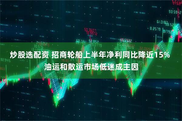 炒股选配资 招商轮船上半年净利同比降近15% 油运和散运市场低迷成主因