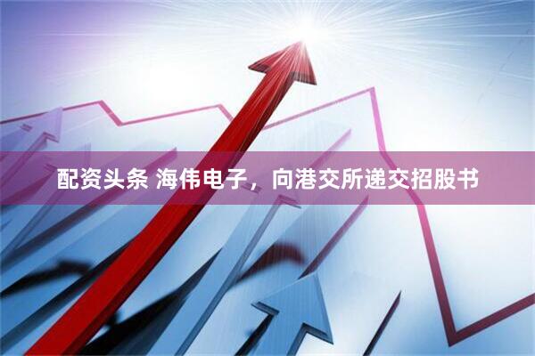 配资头条 海伟电子，向港交所递交招股书