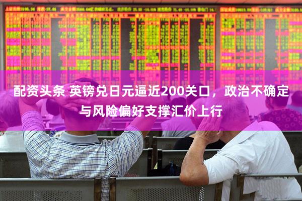 配资头条 英镑兑日元逼近200关口，政治不确定与风险偏好支撑汇价上行