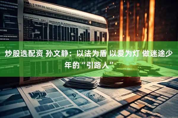 炒股选配资 孙文静：以法为盾 以爱为灯 做迷途少年的“引路人”