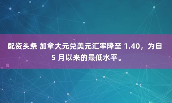 配资头条 加拿大元兑美元汇率降至 1.40，为自 5 月以来的最低水平。