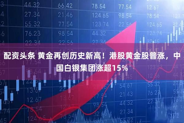 配资头条 黄金再创历史新高!港股黄金股普涨,中国白银集团涨超15%
