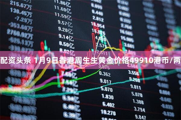 配资头条 1月9日香港周生生黄金价格49910港币/两