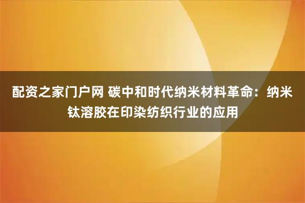 配资之家门户网 碳中和时代纳米材料革命：纳米钛溶胶在印染纺织行业的应用